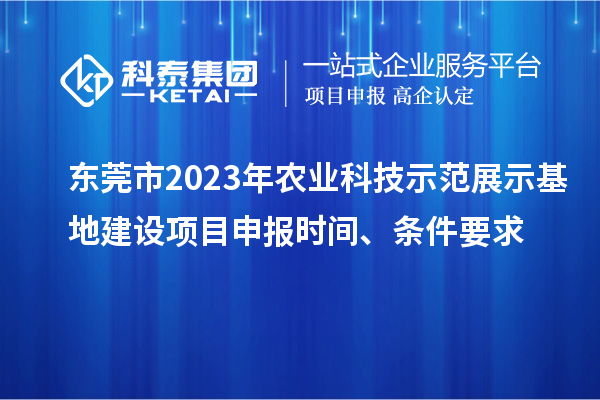 东莞市2023年农业科技示范展示基地建设<a href=//m.auto-fm.com/shenbao.html target=_blank class=infotextkey>项目申报</a>时间、条件要求