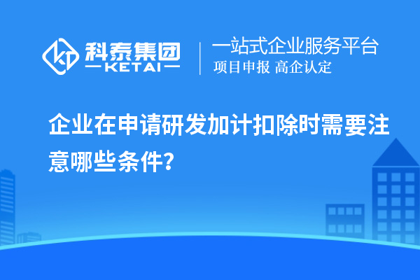 企业在申请研发加计扣除时需要注意哪些条件？