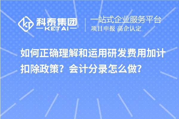 如何正确理解和运用研发费用加计扣除政策？会计分录怎么做？