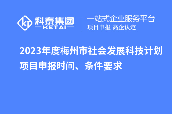 2023年度梅州市社会发展科技计划项目申报时间、条件要求