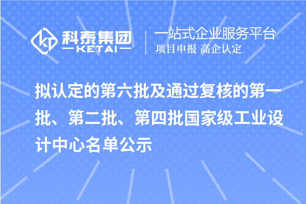 拟认定的第六批及通过复核的第一批、第二批、第四批国家级工业设计中心名单公示