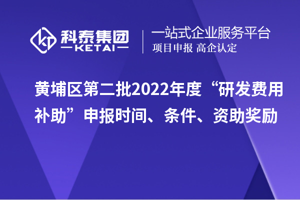 黄埔区第二批2022年度“研发费用补助”申报时间、条件、资助奖励