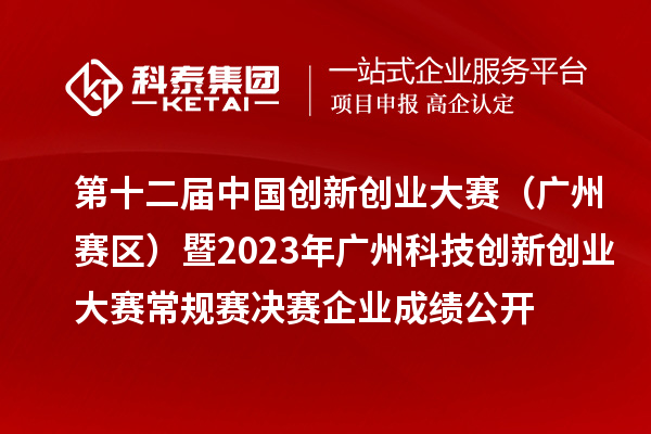 第十二届中国创新创业大赛（广东·广州赛区）暨2023年广州科技创新创业大赛常规赛决赛企业成绩公开