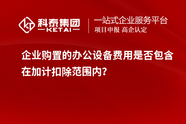 企业购置的办公设备费用是否包含在加计扣除范围内？