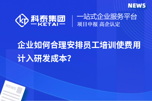 企业如何合理安排员工培训使费用计入研发成本？