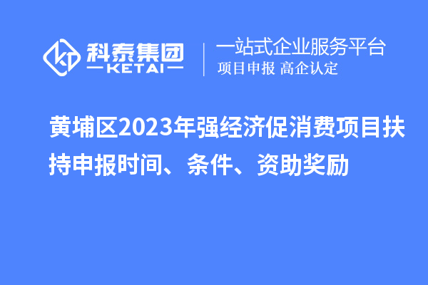 黄埔区2023年强经济促消费项目扶持申报时间、条件、资助奖励