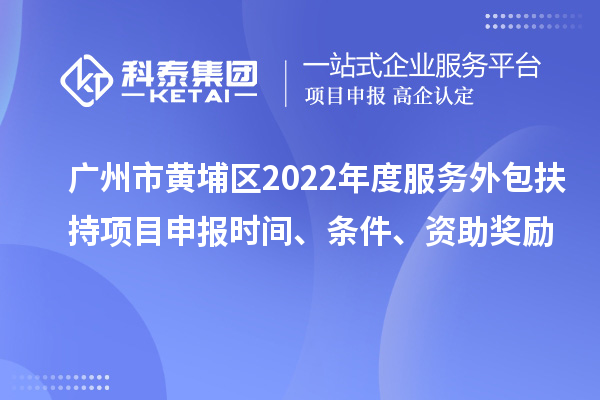 广州市黄埔区2022年度服务外包扶持项目申报时间、条件、资助奖励