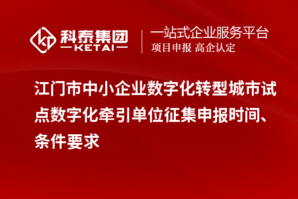 江门市中小企业数字化转型城市试点数字化牵引单位征集申报时间、条件要求