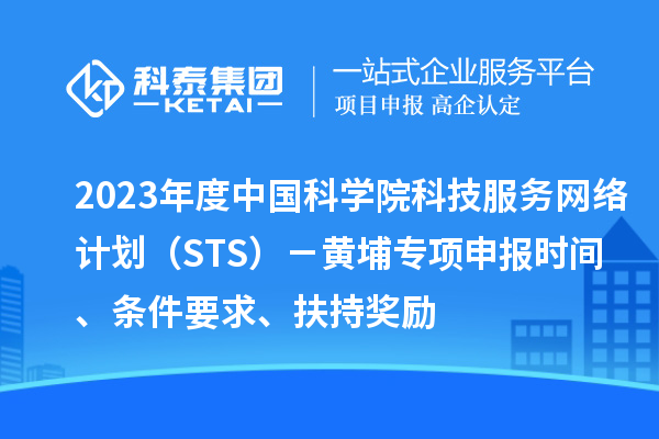 2023年度中国科学院科技服务网络计划（STS）－黄埔专项申报时间、条件要求、扶持奖励