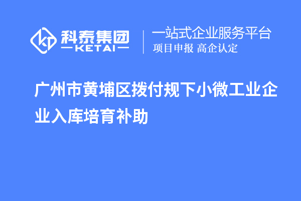 广州市黄埔区拨付规下小微工业企业入库培育补助