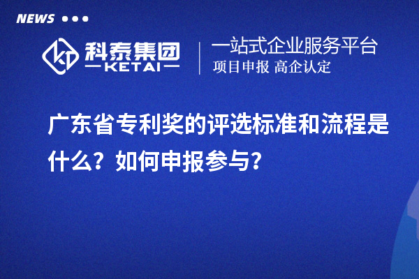 广东省专利奖的评选标准和流程是什么？如何申报参与？