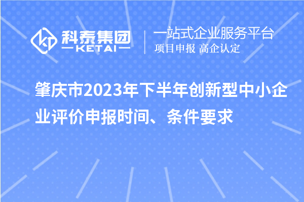 肇庆市2023年下半年创新型中小企业评价申报时间、条件要求