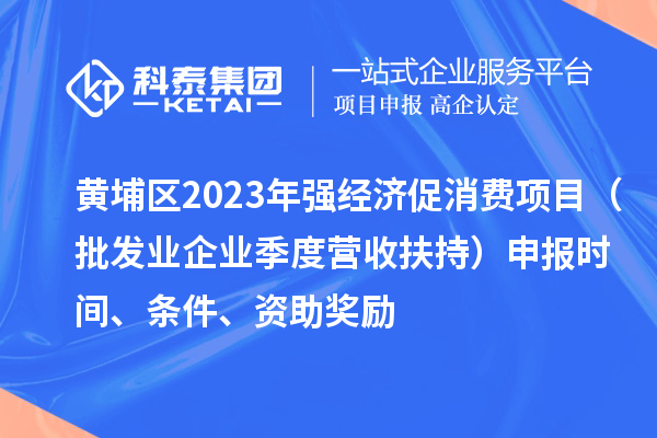 黄埔区2023年强经济促消费项目（批发业企业季度营收扶持）申报时间、条件、资助奖励