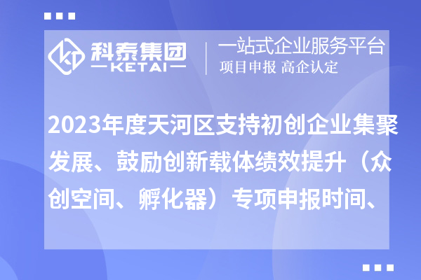 2023年度天河区支持初创企业集聚发展、鼓励创新载体绩效提升（众创空间、孵化器）专项申报时间、条件、补助奖励