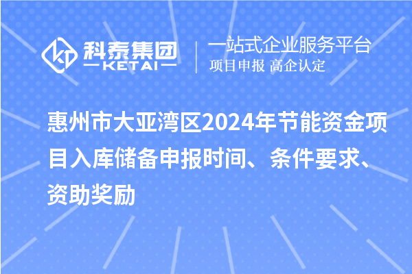 惠州市大亚湾区2024年节能资金项目入库储备申报时间、条件要求、资助奖励