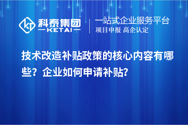 技术改造补贴政策的核心内容有哪些？企业如何申请补贴？