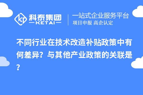 不同行业在技术改造补贴政策中有何差异？与其他产业政策的关联是？