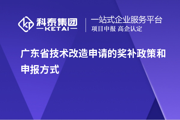 广东省技术改造申请的奖补政策和申报方式