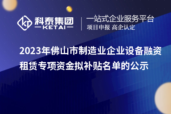 2023年佛山市制造业企业设备融资租赁专项资金拟补贴名单的公示