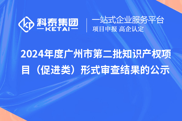 2024年度广州市第二批知识产权项目（促进类）形式审查结果的公示