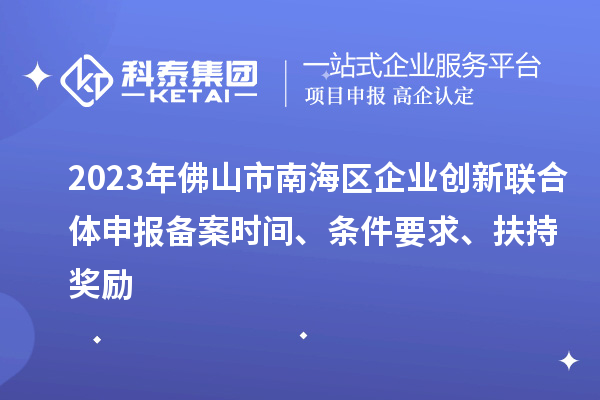 2023年佛山市南海区企业创新联合体申报备案时间、条件要求、扶持奖励