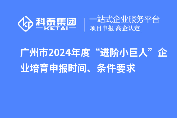 广州市2024年度“进阶小巨人”企业培育申报时间、条件要求