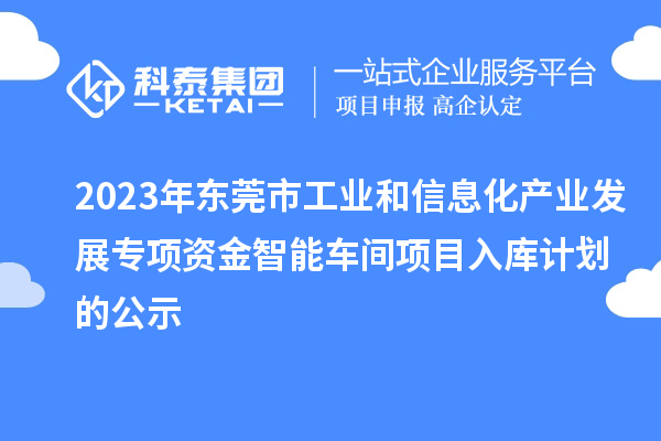 2023年东莞市工业和信息化产业发展专项资金智能车间项目入库计划的公示