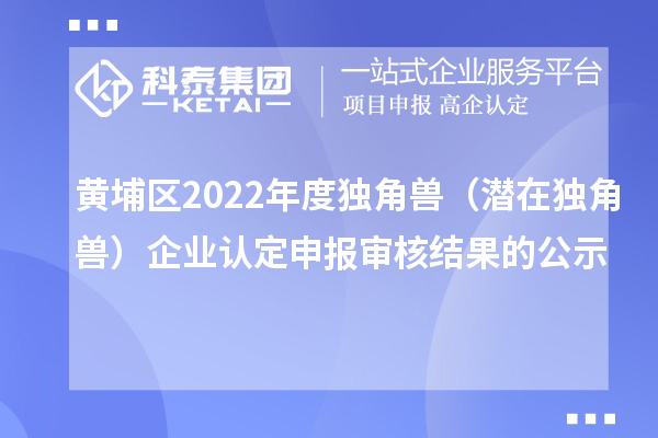 黄埔区2022年度独角兽（潜在独角兽）企业认定申报审核结果的公示