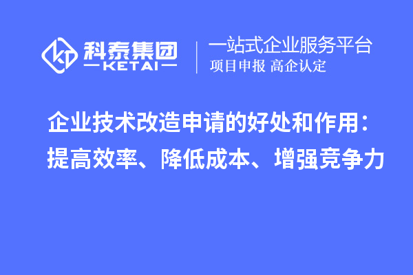 企业技术改造申请的好处和作用：提高效率、降低成本、增强竞争力