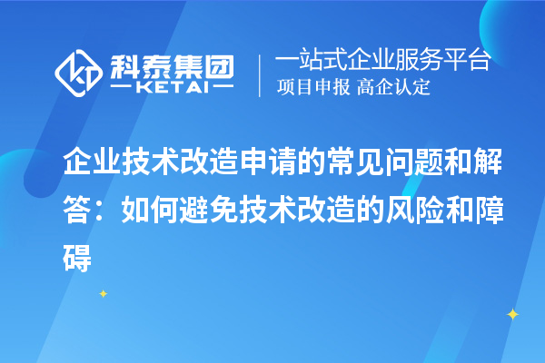 企业技术改造申请的常见问题和解答：如何避免技术改造的风险和障碍