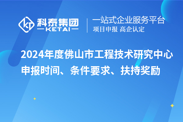 2024年度佛山市工程技术研究中心申报时间、条件要求、扶持奖励