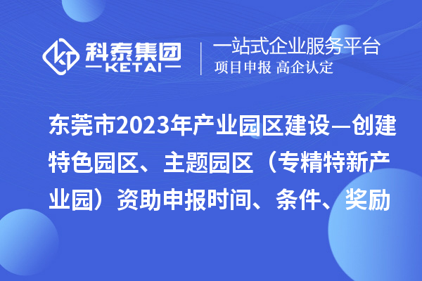 东莞市2023年产业园区建设—创建特色园区、主题园区（专精特新产业园）资助申报时间、条件、奖励