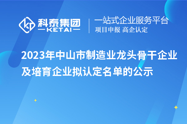 2023年中山市制造业龙头骨干企业及培育企业拟认定名单的公示