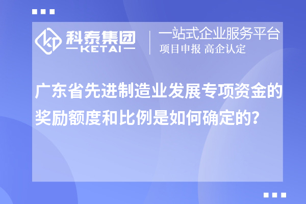 广东省先进制造业发展专项资金的奖励额度和比例是如何确定的？