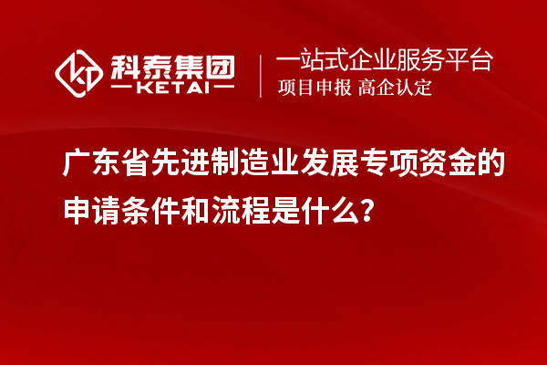 广东省先进制造业发展专项资金的申请条件和流程是什么？