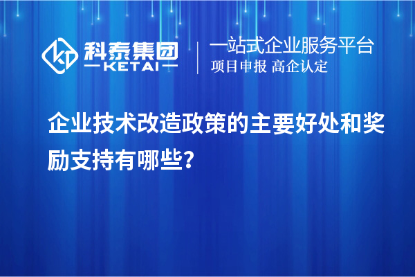 企业技术改造政策的主要好处和奖励支持有哪些？