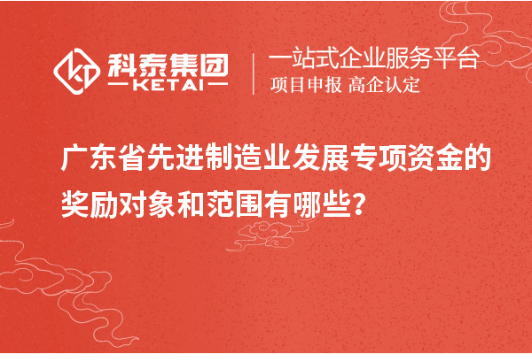 广东省先进制造业发展专项资金的奖励对象和范围有哪些？