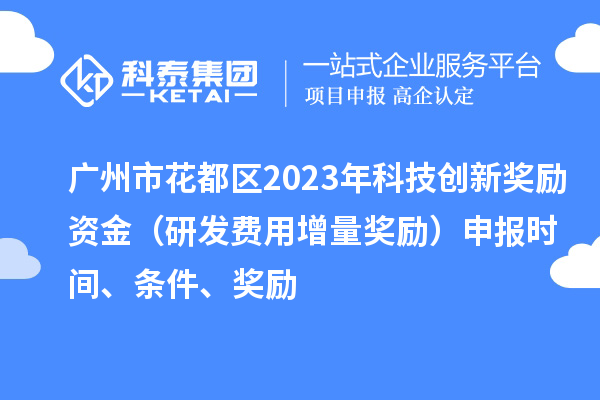 广州市花都区2023年科技创新奖励资金（研发费用增量奖励）申报时间、条件、奖励