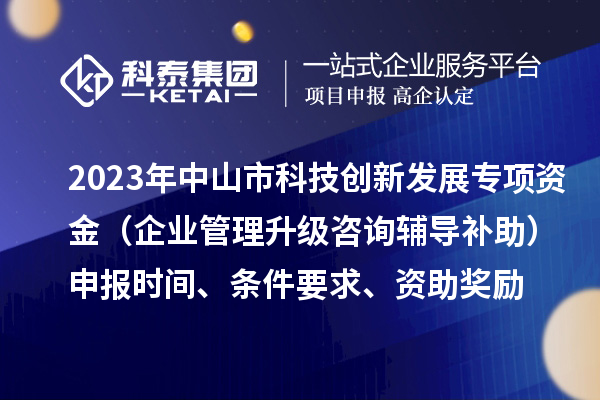 2023年中山市科技创新发展专项资金（企业管理升级咨询辅导补助）申报时间、条件要求、资助奖励