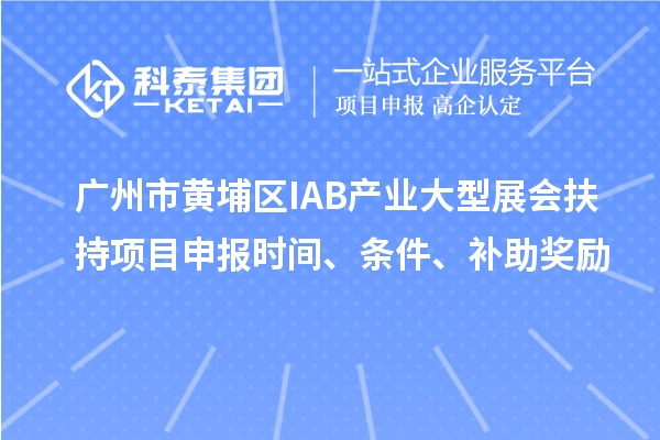 广州市黄埔区IAB产业大型展会扶持项目申报时间、条件、补助奖励