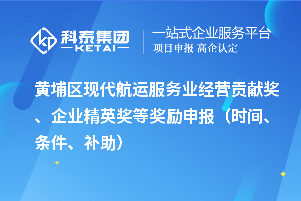 黄埔区现代航运服务业经营贡献奖、企业精英奖等奖励申报（时间、条件、补助）