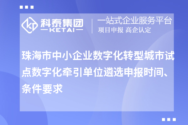 珠海市中小企业数字化转型城市试点数字化牵引单位遴选申报时间、条件要求