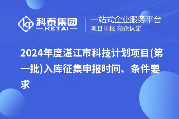 2024年度湛江市科技计划项目(第一批)入库征集申报时间、条件要求