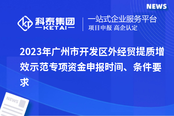 2023年广州市开发区外经贸提质增效示范专项资金申报时间、条件要求