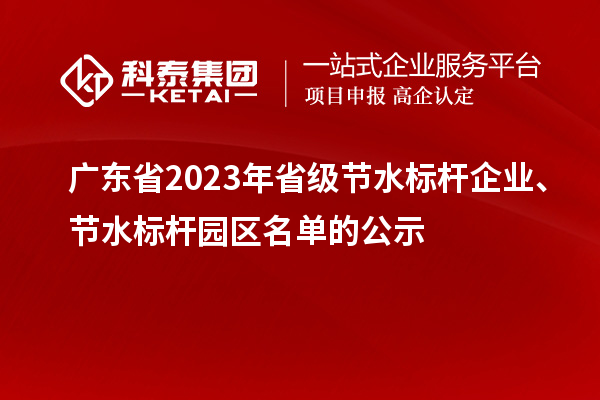 广东省2023年省级节水标杆企业、节水标杆园区名单的公示