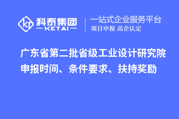 广东省第二批省级工业设计研究院申报时间、条件要求、扶持奖励