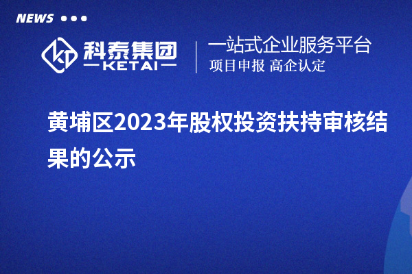 黄埔区2023年股权投资扶持审核结果的公示