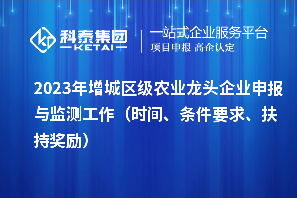 2023年增城区级农业龙头企业申报与监测工作（时间、条件要求、扶持奖励）