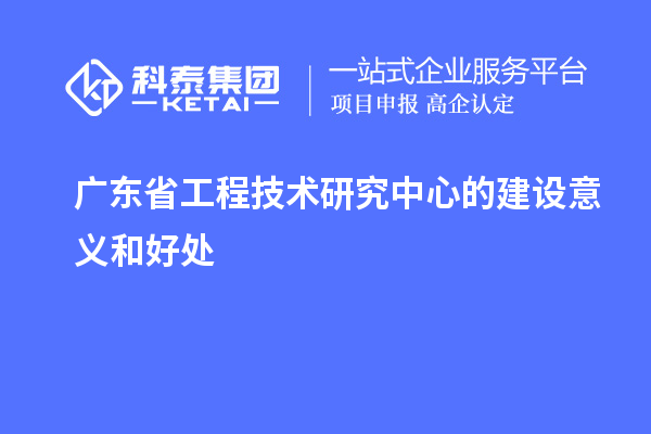 广东省工程技术研究中心的建设意义和好处