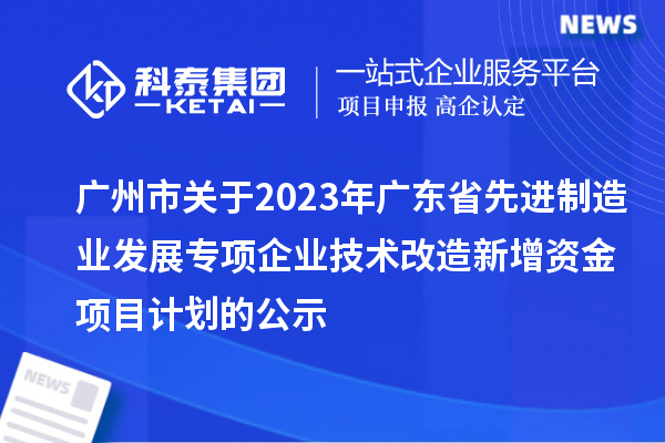 广州市关于2023年广东省先进制造业发展专项企业技术改造新增资金项目计划的公示